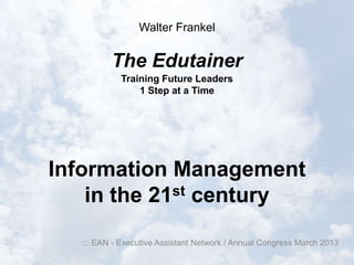Walter Frankel


          The Edutainer
             Training Future Leaders
                 1 Step at a Time




Information Management
    in the 21st century

   ::: EAN - Executive Assistant Network / Annual Congress March 2013
 