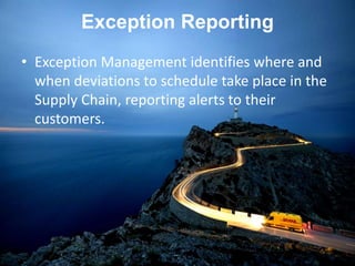 Exception Reporting
• Exception Management identifies where and
when deviations to schedule take place in the
Supply Chain, reporting alerts to their
customers.
 