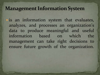  is an information system that evaluates,
analyzes, and processes an organization's
data to produce meaningful and useful
information based on which the
management can take right decisions to
ensure future growth of the organization.
 