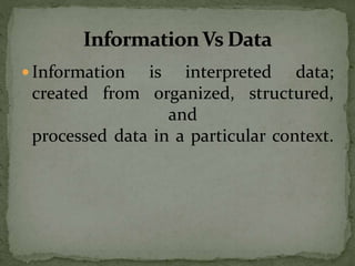  Information is interpreted data;
created from organized, structured,
and
processed data in a particular context.
 