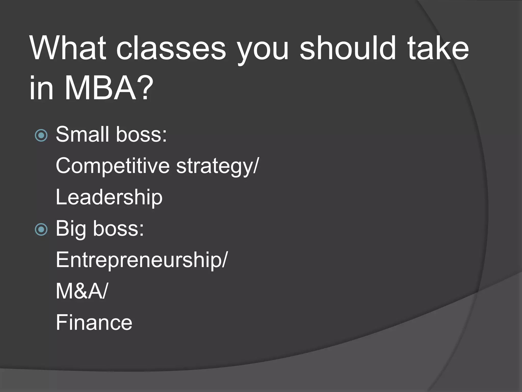 What classes you should take
in MBA?
 Small boss:
  Competitive strategy/
  Leadership
 Big boss:
  Entrepreneurship/
  M&A/
  Finance
 