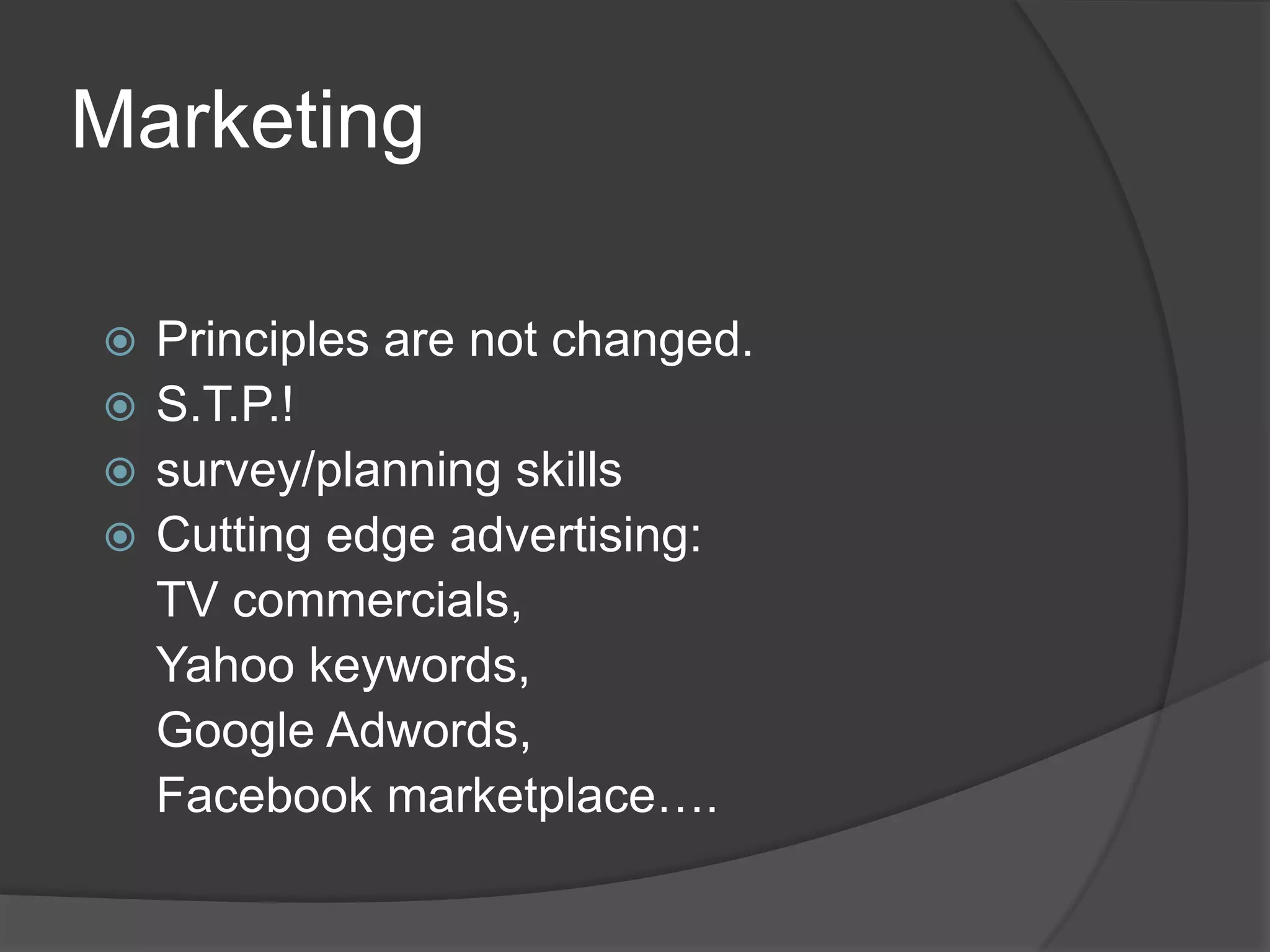 Marketing

 Principles are not changed.
 S.T.P.!
 survey/planning skills
 Cutting edge advertising:
  TV commercials,
  Yahoo keywords,
  Google Adwords,
  Facebook marketplace….
 