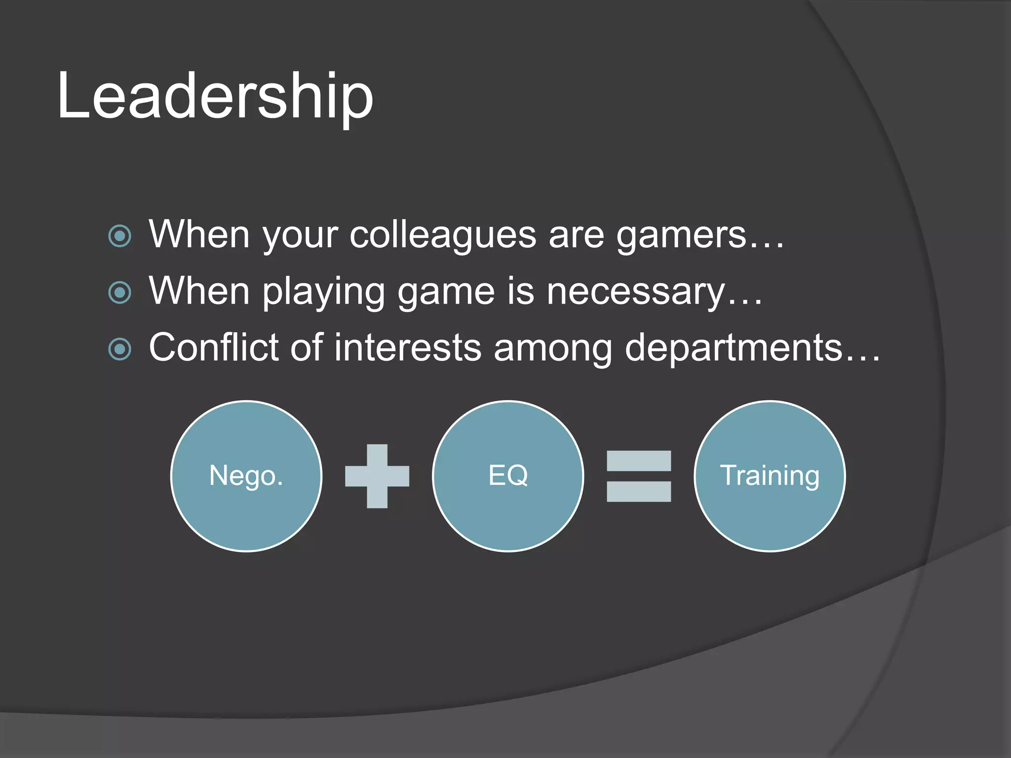 Leadership

  When your colleagues are gamers…
  When playing game is necessary…
  Conflict of interests among departments…


      Nego.          EQ           Training
 