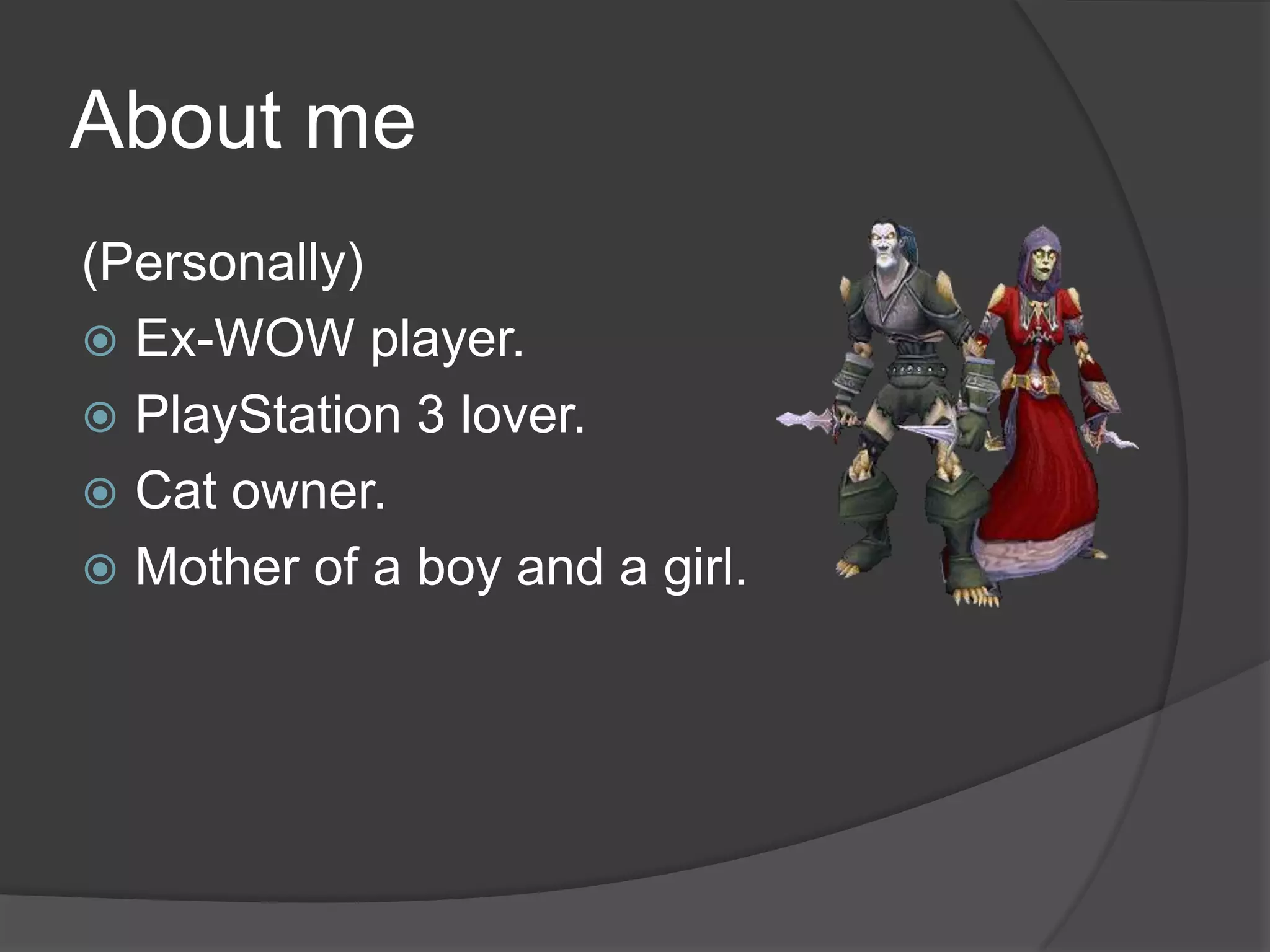 About me
(Personally)
 Ex-WOW player.
 PlayStation 3 lover.
 Cat owner.
 Mother of a boy and a girl.
 