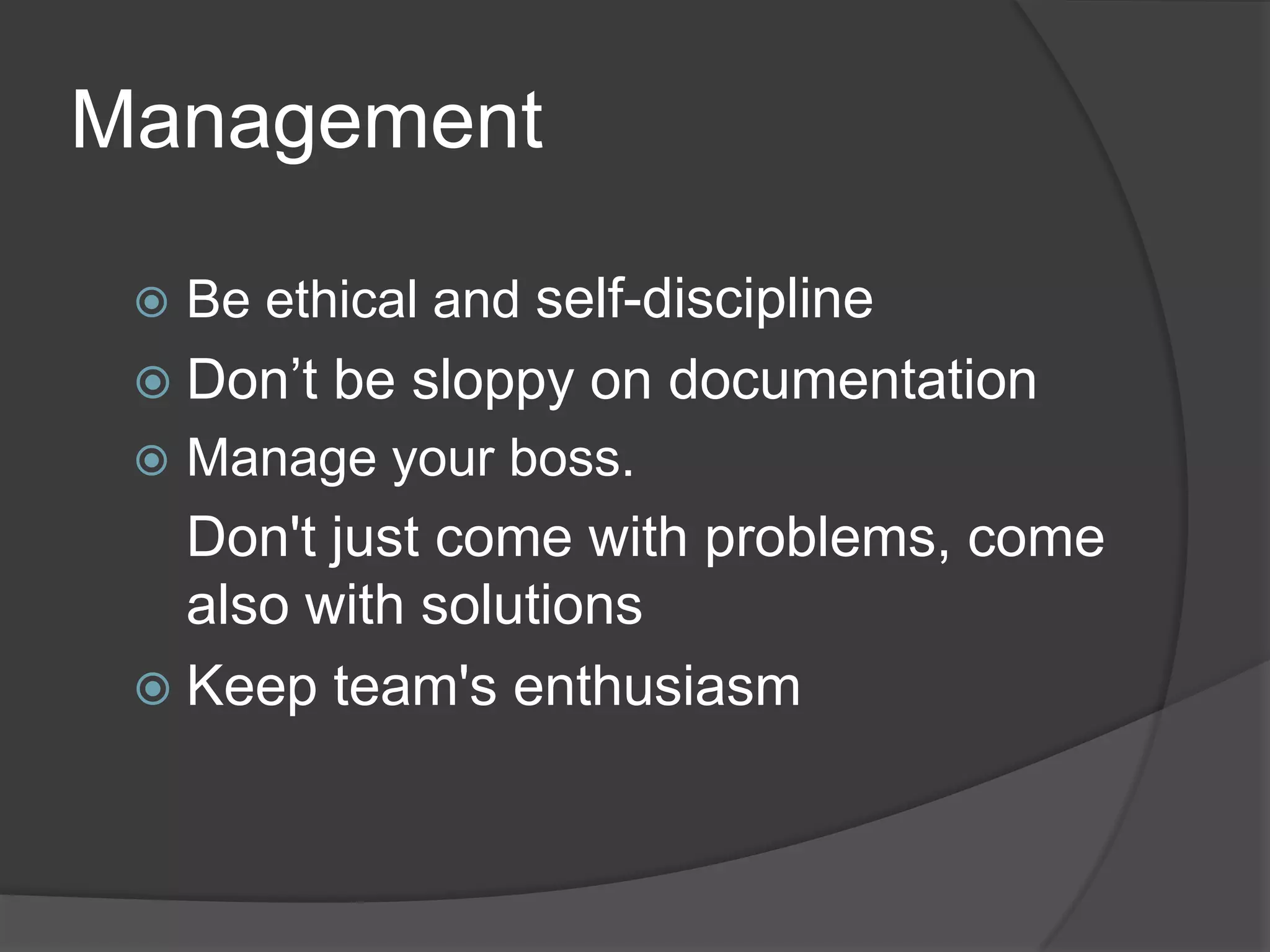 Management

    Be ethical and self-discipline
  Don’t   be sloppy on documentation
    Manage your boss.
   Don't just come with problems, come
   also with solutions
  Keep team's enthusiasm
 