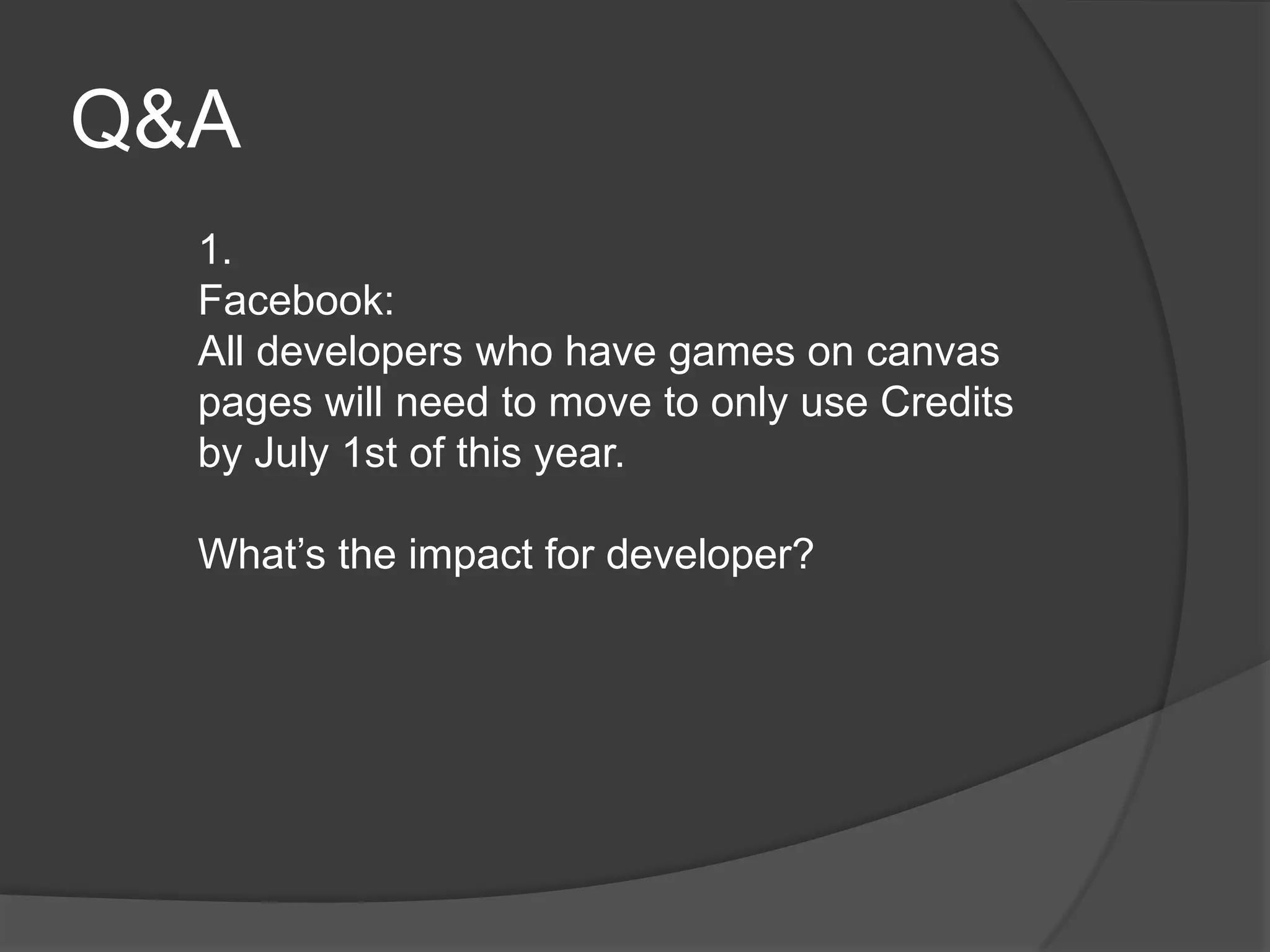 Q&A
  1.
  Facebook:
  All developers who have games on canvas
  pages will need to move to only use Credits
  by July 1st of this year.

  What’s the impact for developer?
 