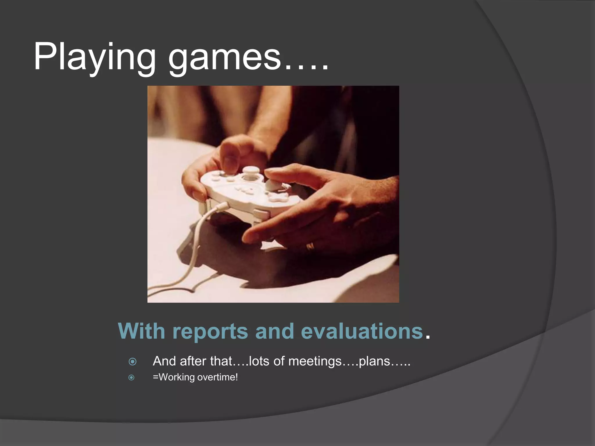 Playing games….




    With reports and evaluations.
       And after that….lots of meetings….plans…..
       =Working overtime!
 