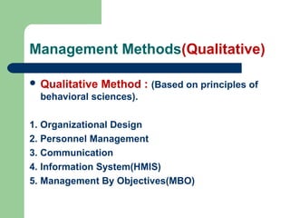 Management Methods(Qualitative)
 Qualitative Method : (Based on principles of
behavioral sciences).
1. Organizational Design
2. Personnel Management
3. Communication
4. Information System(HMIS)
5. Management By Objectives(MBO)
 