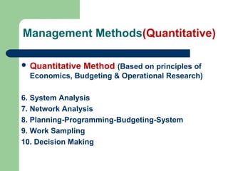 Management Methods(Quantitative)
 Quantitative Method (Based on principles of
Economics, Budgeting & Operational Research)
6. System Analysis
7. Network Analysis
8. Planning-Programming-Budgeting-System
9. Work Sampling
10. Decision Making
 