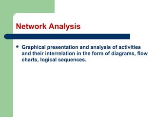 Network Analysis
 Graphical presentation and analysis of activities
and their interrelation in the form of diagrams, flow
charts, logical sequences.
 