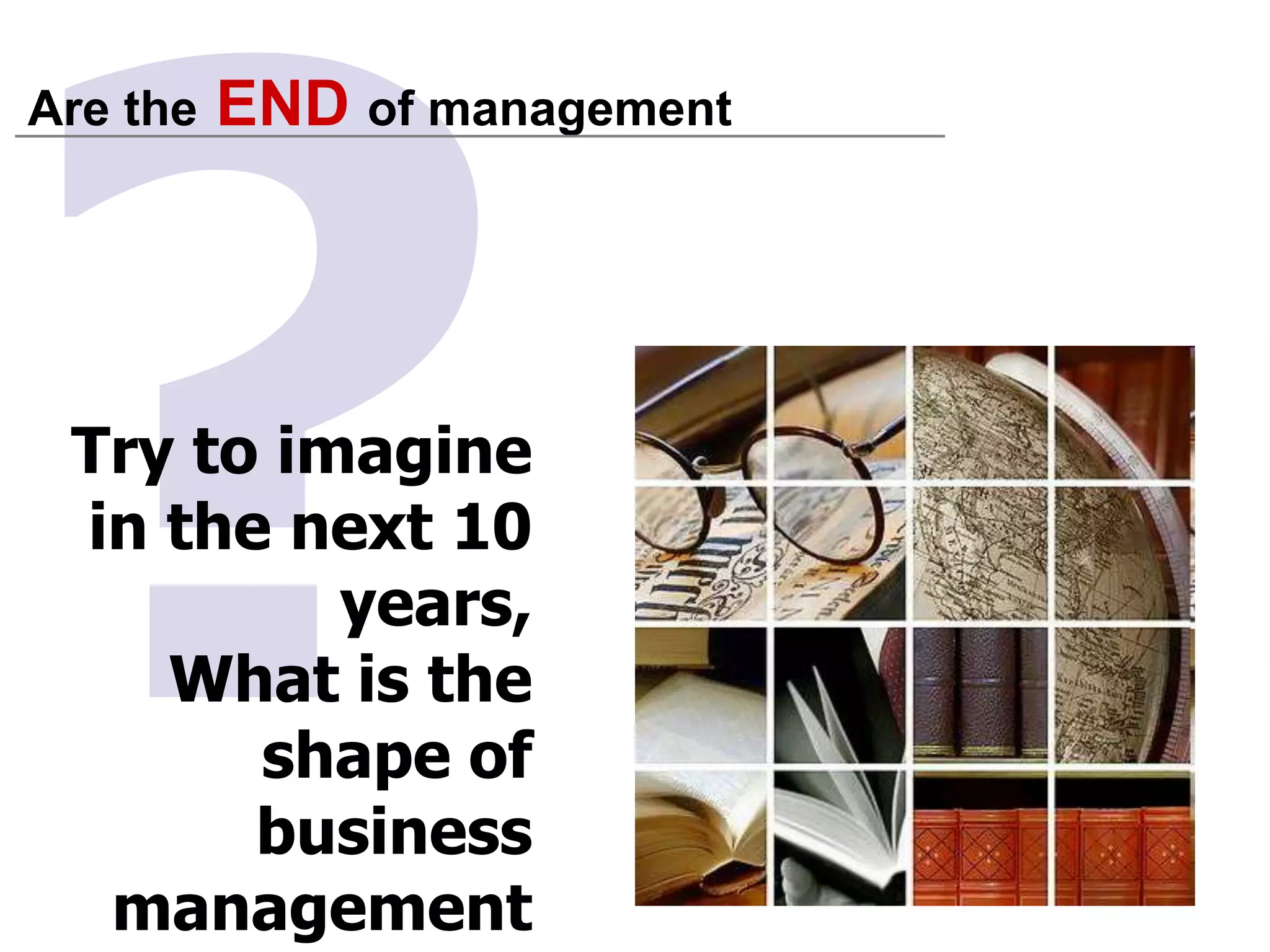 ?Are the ENDof managementTry to imagine in the next 10 years,What is the shape of business management in the whole world.