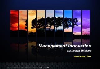 Management Innovation
via Design Thinking
December, 2015
http://www.successfulworkplace.org/wp-content/upload/2014/01/Design-Thinking.jpg
 