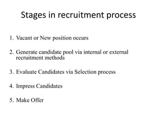 Stages in recruitment process
1. Vacant or New position occurs
2. Generate candidate pool via internal or external
recruitment methods
3. Evaluate Candidates via Selection process
4. Impress Candidates
5. Make Offer
 