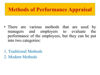 Methods of Performance Appraisal
• There are various methods that are used by
managers and employers to evaluate the
performance of the employees, but they can be put
into two categories:
1. Traditional Methods
2. Modern Methods
 