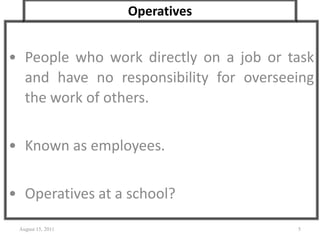 Operatives
• People who work directly on a job or task
and have no responsibility for overseeing
the work of others.
• Known as employees.
• Operatives at a school?
August 15, 2011 5
 