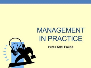 MANAGEMENT
IN PRACTICE
Prof./ Adel Fouda
 