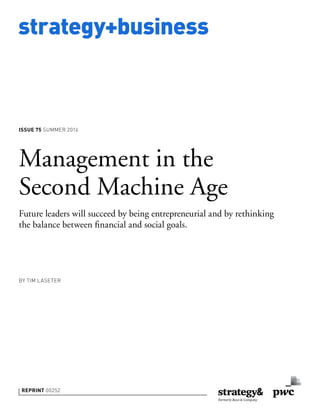 strategy+business
ISSUE 75 SUMMER 2014
REPRINT 00252
BY TIM LASETER
Management in the
Second Machine Age
Future leaders will succeed by being entrepreneurial and by rethinking
the balance between ﬁnancial and social goals.
 