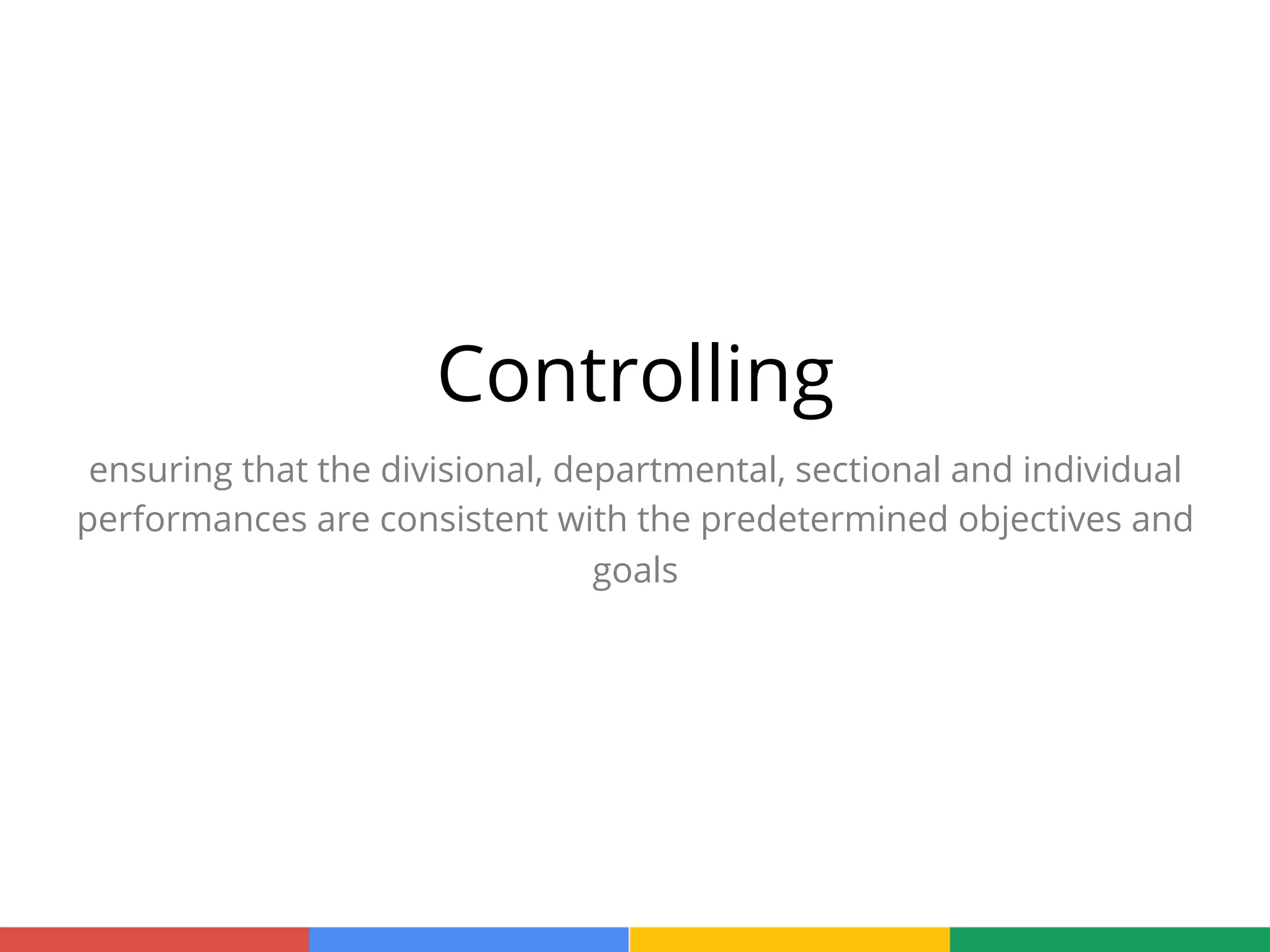 Controlling
ensuring that the divisional, departmental, sectional and individual
performances are consistent with the predetermined objectives and
goals
 