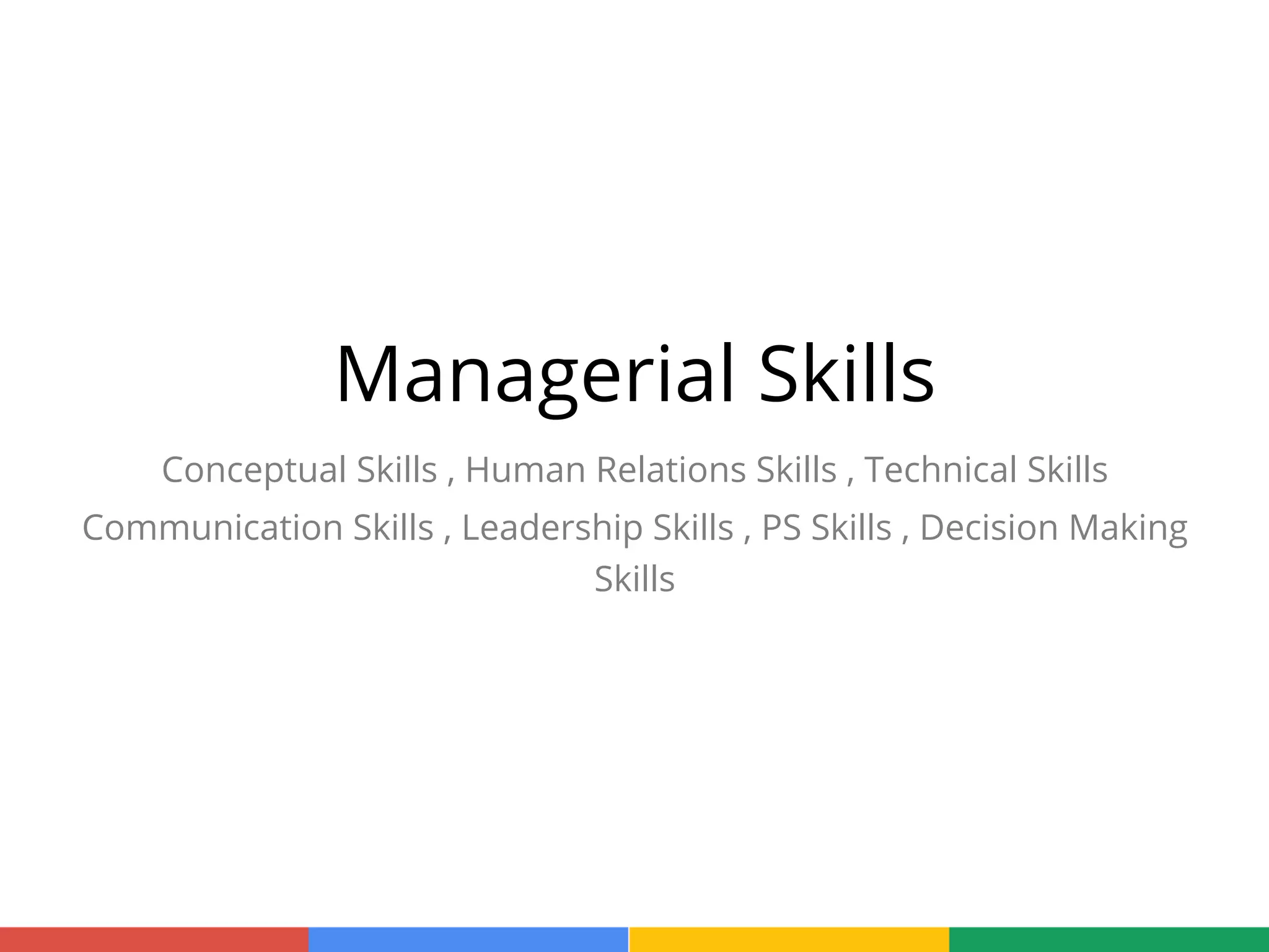 Managerial Skills
Conceptual Skills , Human Relations Skills , Technical Skills
Communication Skills , Leadership Skills , PS Skills , Decision Making
Skills
 