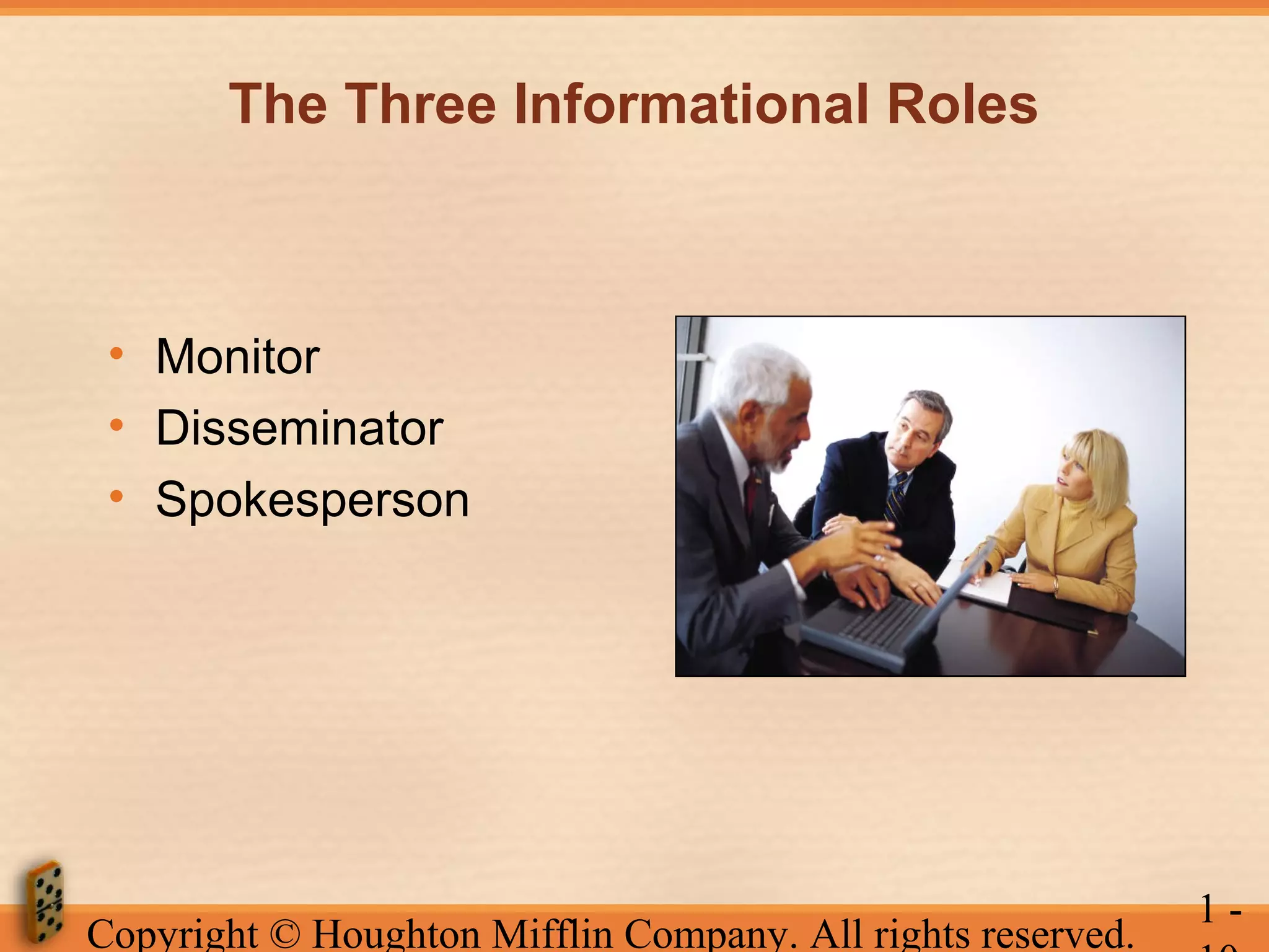 The Three Informational Roles

• Monitor
• Disseminator
• Spokesperson

Copyright © Houghton Mifflin Company. All rights reserved.

1-

 