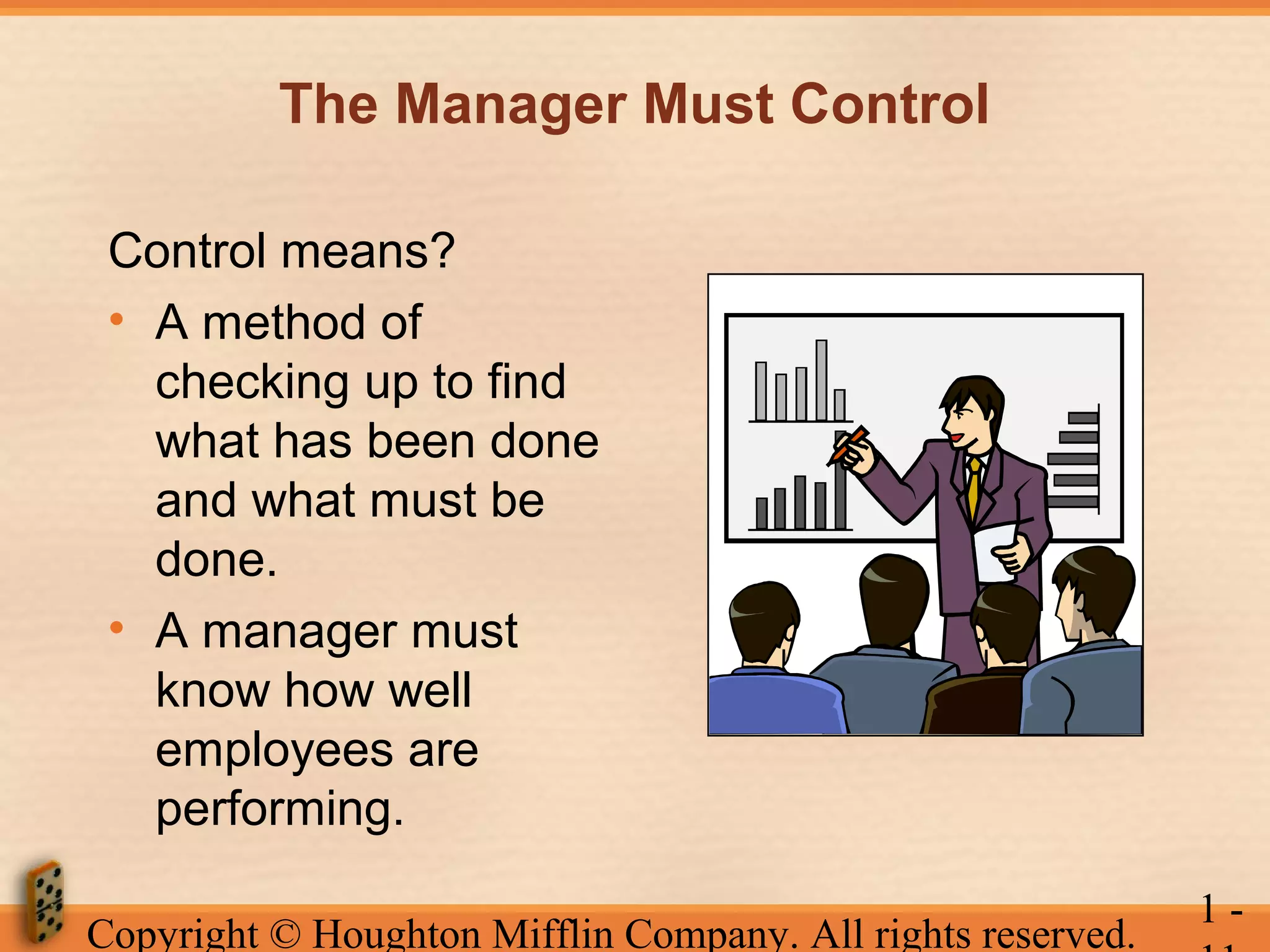 The Manager Must Control
Control means?
• A method of
checking up to find
what has been done
and what must be
done.
• A manager must
know how well
employees are
performing.
Copyright © Houghton Mifflin Company. All rights reserved.

1-

 