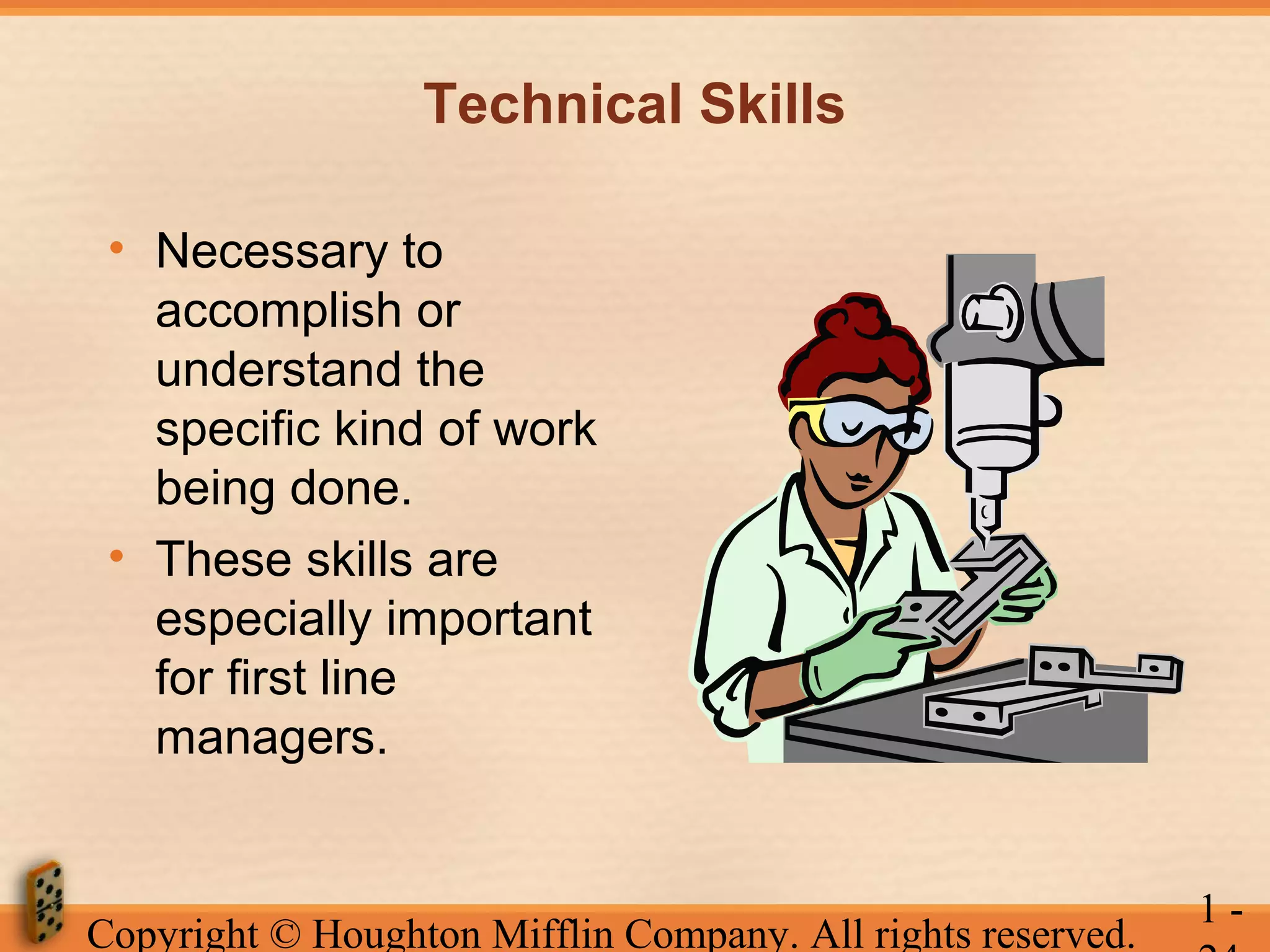 Technical Skills
• Necessary to
accomplish or
understand the
specific kind of work
being done.
• These skills are
especially important
for first line
managers.

Copyright © Houghton Mifflin Company. All rights reserved.

1-

 