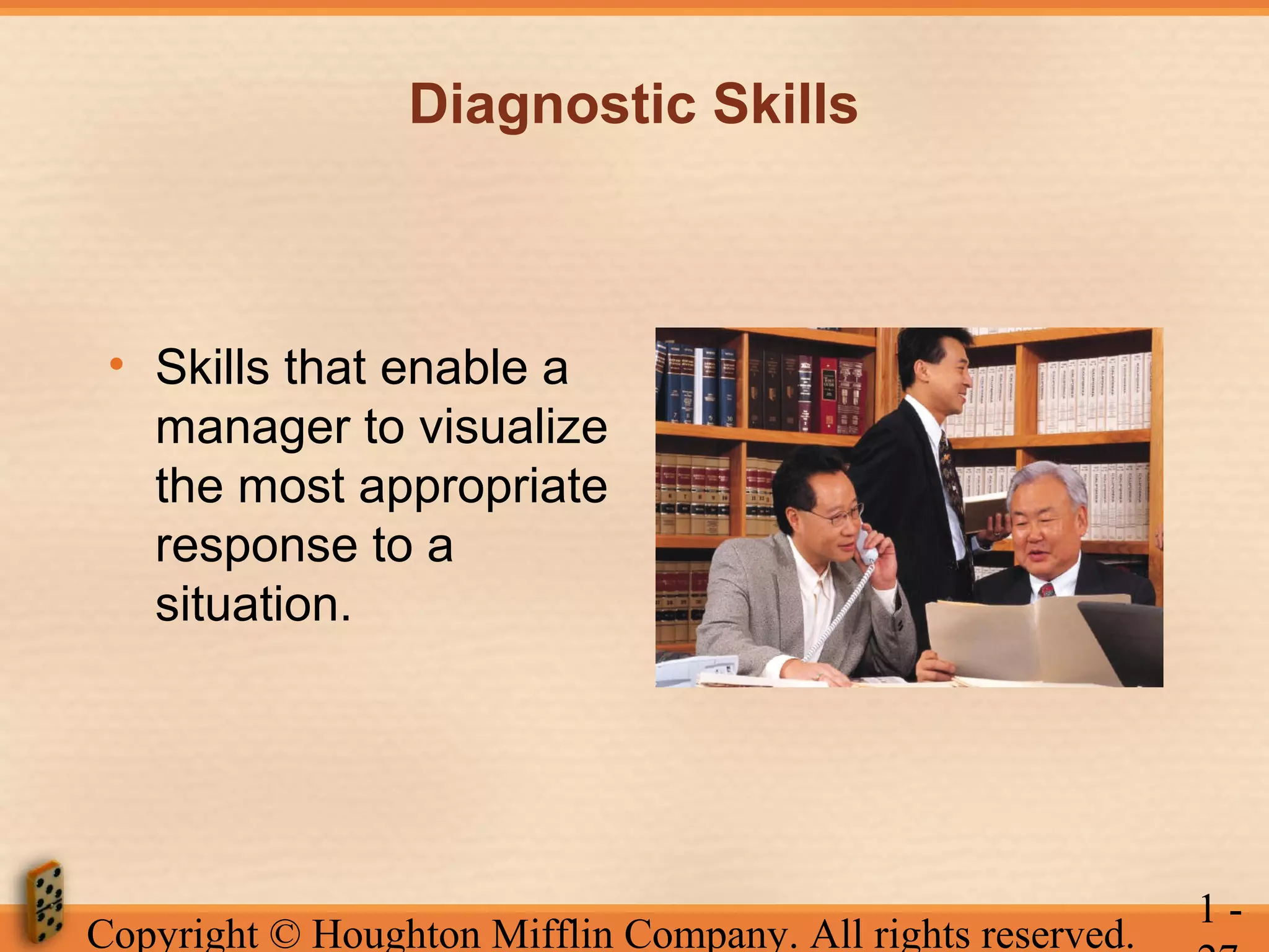 Diagnostic Skills

• Skills that enable a
manager to visualize
the most appropriate
response to a
situation.

Copyright © Houghton Mifflin Company. All rights reserved.

1-

 