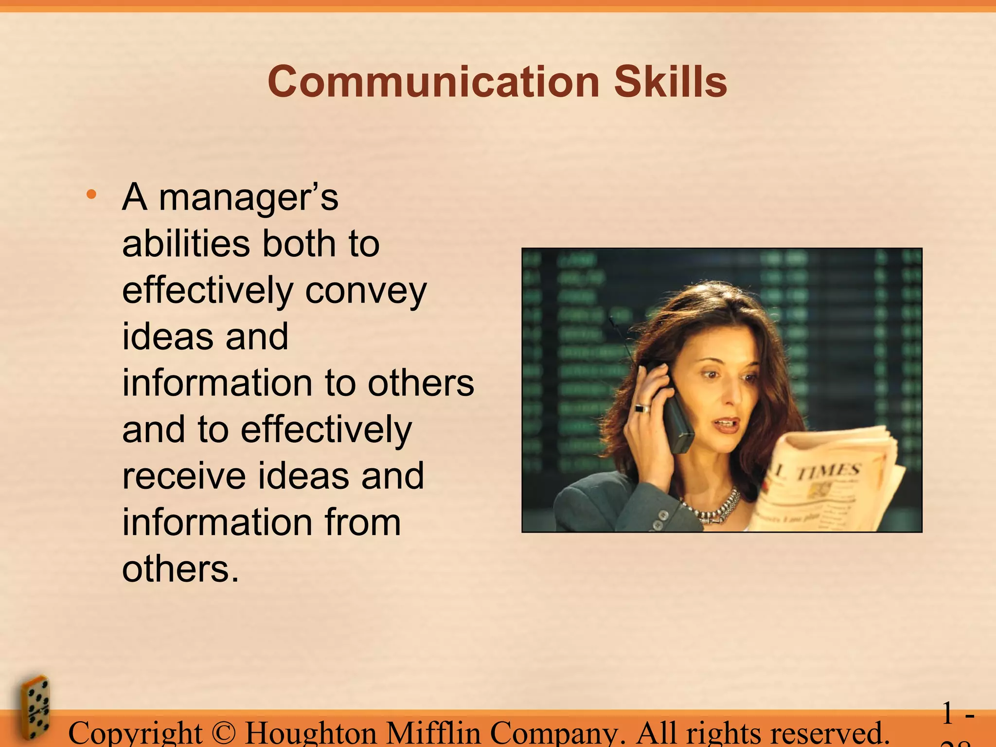 Communication Skills
• A manager’s
abilities both to
effectively convey
ideas and
information to others
and to effectively
receive ideas and
information from
others.

Copyright © Houghton Mifflin Company. All rights reserved.

1-

 