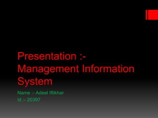 Presentation :-
Management Information
System
Name :- Adeel Iftikhar
Id :- 20397
 