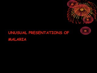 UNUSUAL PRESENTATIONS OF
MALARIA
 