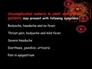 Uncomplicated malaria in adult and older
patients may present with following symptoms:

Bodyache, headache and no fever

Throat pain, bodyache and mild fever

Severe headache

Diarrhoea, jaundice, urticaria

Pain in epigastrium
 