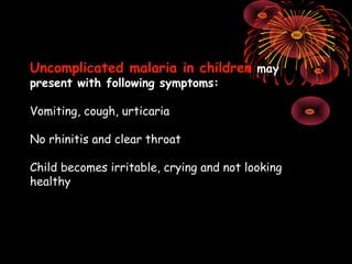 Uncomplicated malaria in children may
present with following symptoms:

Vomiting, cough, urticaria

No rhinitis and clear throat

Child becomes irritable, crying and not looking
healthy
 