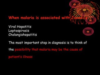 When malaria is associated with Jaundice

Viral Hepatitis
Leptospirosis
Cholangiohepatitis

The most important step in diagnosis is to think of

the possibility that malaria may be the cause of

patient’s illness
 