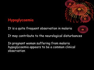 Hypoglycaemia

It is a quite frequent observation in malaria

It may contribute to the neurological disturbances

In pregnant woman suffering from malaria
hypoglycaemia appears to be a common clinical
observation
 