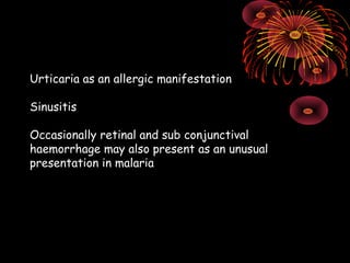 Urticaria as an allergic manifestation

Sinusitis

Occasionally retinal and sub conjunctival
haemorrhage may also present as an unusual
presentation in malaria
 