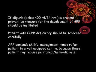 If oliguria (below 400 ml/24 hrs.) is present
preventive measure for the development of ARF
should be instituted

Patient with G6PD deficiency should be screened
carefully

ARF demands skillful management hence refer
patient to a well equipped centre, because these
patient may require peritoneal/hemo-dialysis
 
