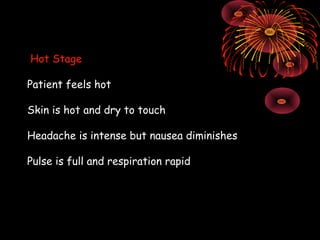 Hot Stage

Patient feels hot

Skin is hot and dry to touch

Headache is intense but nausea diminishes

Pulse is full and respiration rapid
 