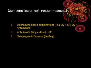 Combinations not recommended


 1.   Chloroquine based combinations (e.g CQ + SP; CQ +
      Artesunate)
 2.   Artesunate (single dose) + SP
 3.   Chloproguanil-Dapsone (LapDap)
 