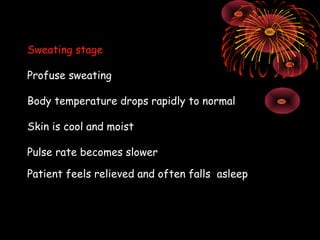 Sweating stage

Profuse sweating

Body temperature drops rapidly to normal

Skin is cool and moist

Pulse rate becomes slower

Patient feels relieved and often falls asleep
 