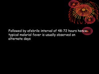 Followed by afebrile interval of 48-72 hours hence
typical malarial fever is usually observed on
alternate days
 