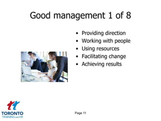 Good management 1 of 8
         •   Providing direction
         •   Working with people
         •   Using resources
         •   Facilitating change
         •   Achieving results




         Page 11
 