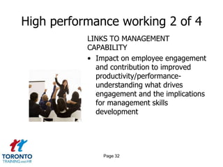 High performance working 2 of 4
           LINKS TO MANAGEMENT
           CAPABILITY
           • Impact on employee engagement
             and contribution to improved
             productivity/performance-
             understanding what drives
             engagement and the implications
             for management skills
             development




               Page 32
 