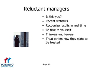 Reluctant managers
       •   Is this you?
       •   Recent statistics
       •   Recognize results in real time
       •   Be true to yourself
       •   Thinkers and feelers
       •   Treat others how they want to
           be treated




       Page 40
 