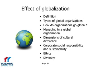 Effect of globalization
        •    Definition
        •    Types of global organizations
        •    How do organizations go global?
        •    Managing in a global
             organization
        •    Dimensions of cultural
             difference
        •    Corporate social responsibility
             and sustainability
        •    Ethics
        •    Diversity
            Page 42
 