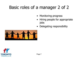 Basic roles of a manager 2 of 2
              • Monitoring progress
              • Hiring people for appropriate
                jobs
              • Delegating responsibility




              Page 7
 