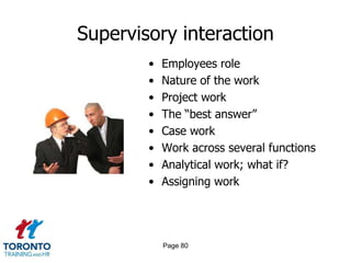 Supervisory interaction
        •   Employees role
        •   Nature of the work
        •   Project work
        •   The “best answer”
        •   Case work
        •   Work across several functions
        •   Analytical work; what if?
        •   Assigning work




            Page 80
 