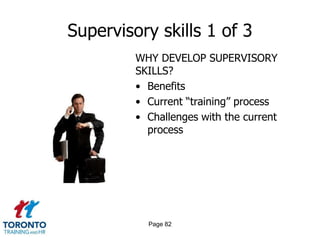 Supervisory skills 1 of 3
         WHY DEVELOP SUPERVISORY
         SKILLS?
         • Benefits
         • Current “training” process
         • Challenges with the current
           process




           Page 82
 