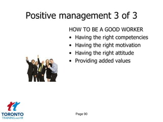 Positive management 3 of 3
          HOW TO BE A GOOD WORKER
          • Having the right competencies
          • Having the right motivation
          • Having the right attitude
          • Providing added values




            Page 90
 