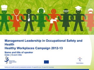 Management Leadership in Occupational Safety and
Health
Healthy Workplaces Campaign 2012-13
Name and title of speaker
Date | Event title

Safety and health at work is everyone‟s concern. It‟s good for you. It‟s good for business.

 