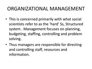 ORGANIZATIONAL MANAGEMENT
• This is concerned primarily with what social
scientists refer to as the ‘hard’ Ss, Structured
...